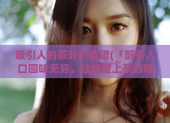 吸引人的茶叶广告语(「醇香入口回味无穷,让你爱上茶的味道」——茶叶广告)