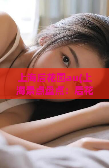 上海后花园au(上海景点盘点：后花园AU限量开放，花果山、水晶宫、天蓬元帅等五大主题公园等你来探秘！)