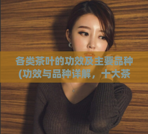 各类茶叶的功效及主要品种(功效与品种详解，十大茶叶推荐)