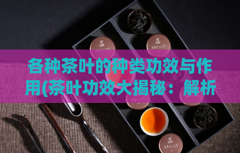 各种茶叶的种类功效与作用(茶叶功效大揭秘:解析各类茶叶的作用与好处)