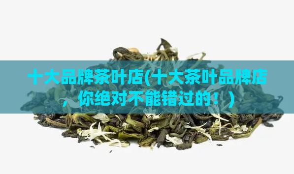 十大品牌茶叶店(十大茶叶品牌店,你绝对不能错过的!)