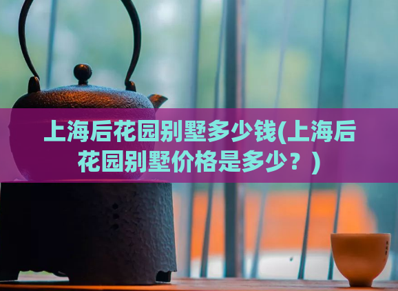 上海后花园别墅多少钱(上海后花园别墅价格是多少?)