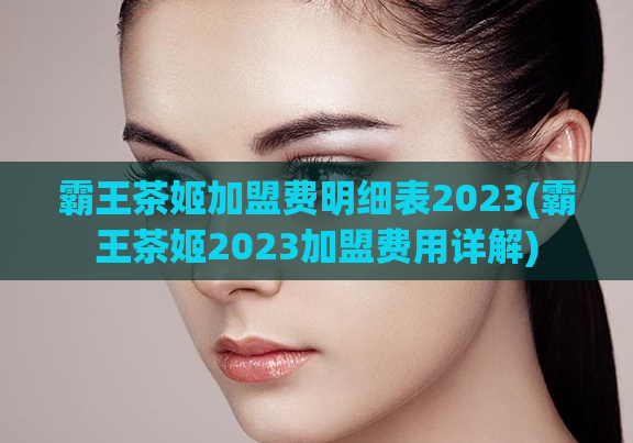 霸王茶姬加盟费明细表2023(霸王茶姬2023加盟费用详解)