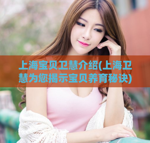 上海宝贝卫慧介绍(上海卫慧为您揭示宝贝养育秘诀)
