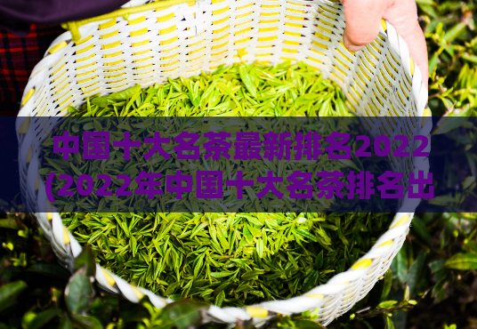 中国十大名茶最新排名2022(2022年中国十大名茶排名出炉，你会喝哪一种？)