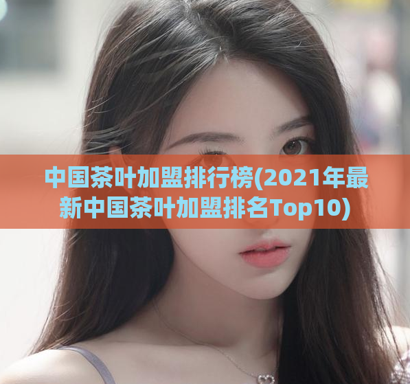 中国茶叶加盟排行榜(2021年最新中国茶叶加盟排名Top10)