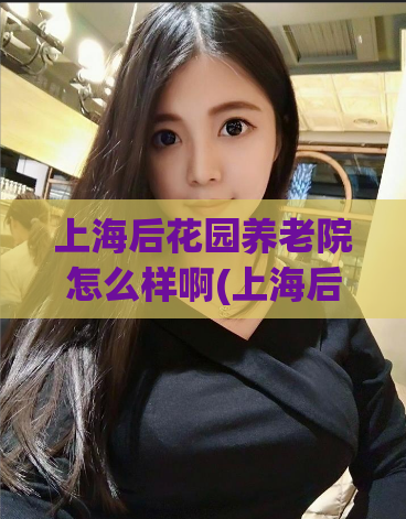 上海后花园养老院怎么样啊(上海后花园养老院评价如何？)