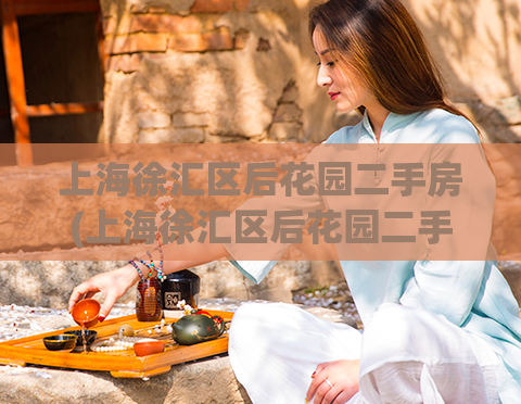 上海徐汇区后花园二手房(上海徐汇区后花园二手房：价位、户型齐全，适合自住或投资)