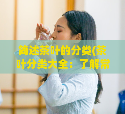 简述茶叶的分类(茶叶分类大全：了解常见茶叶种类与特点)