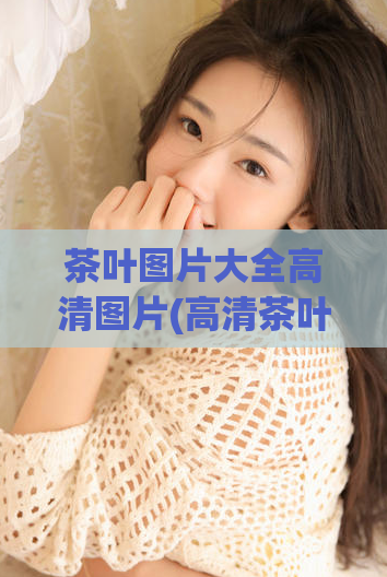 茶叶图片大全高清图片(高清茶叶图片合集)