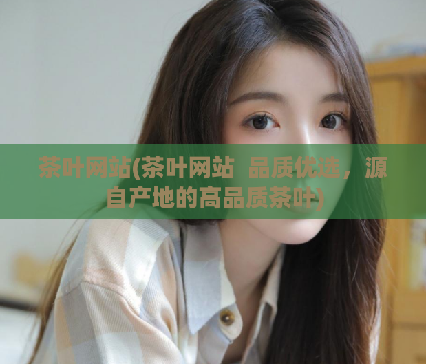 茶叶网站(茶叶网站 品质优选,源自产地的高品质茶叶)