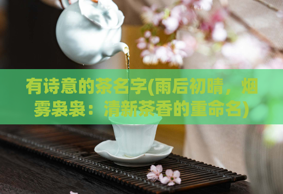 有诗意的茶名字(雨后初晴，烟雾袅袅：清新茶香的重命名)