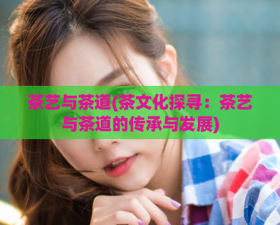 茶艺与茶道(茶文化探寻：茶艺与茶道的传承与发展)
