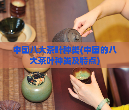 中国八大茶叶种类(中国的八大茶叶种类及特点)