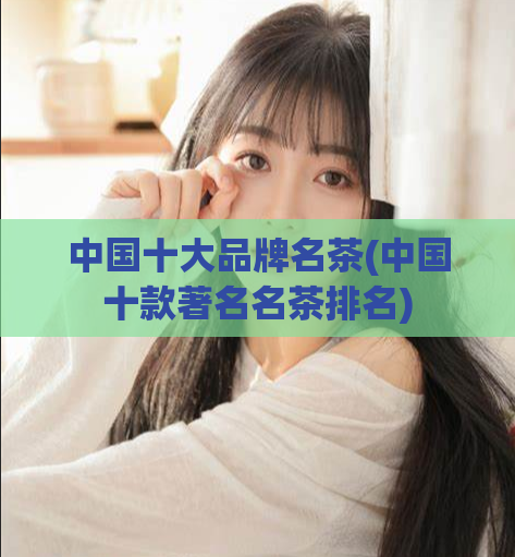 中国十大品牌名茶(中国十款著名名茶排名)