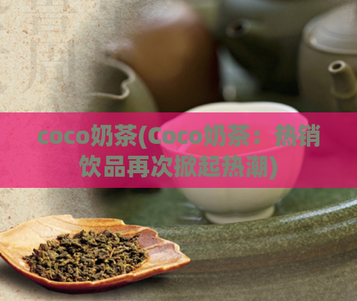 coco奶茶(Coco奶茶：热销饮品再次掀起热潮)