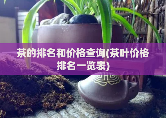 茶的排名和价格查询(茶叶价格排名一览表)