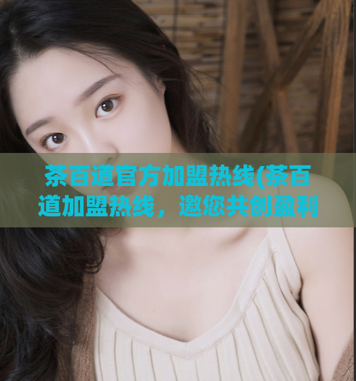 茶百道官方加盟热线(茶百道加盟热线,邀您共创盈利商机!)