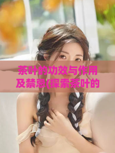 茶叶的功效与作用及禁忌(探索茶叶的益处和潜在风险)