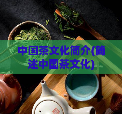 中国茶文化简介(简述中国茶文化)