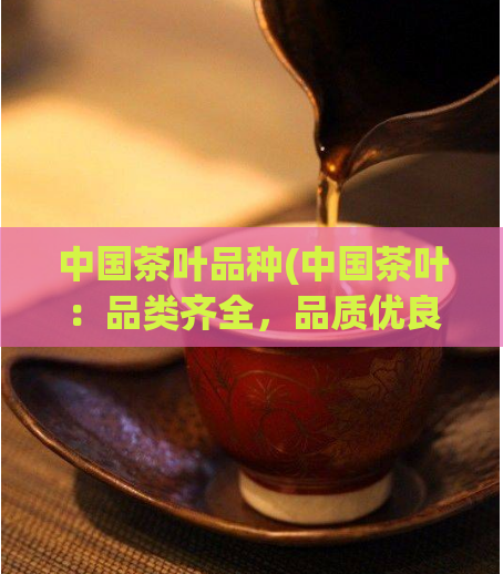 中国茶叶品种(中国茶叶:品类齐全,品质优良的茶文化代表)