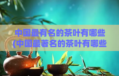 中国最有名的茶叶有哪些(中国最著名的茶叶有哪些？)