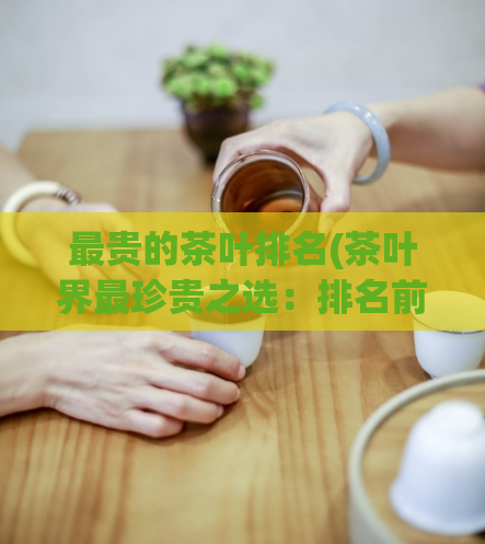 最贵的茶叶排名(茶叶界最珍贵之选：排名前五的最昂贵茶叶！)