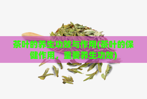 茶叶的养生功效与作用(茶叶的保健作用，重要养生功效)