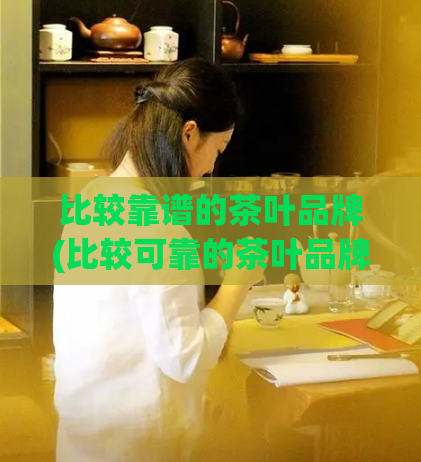 比较靠谱的茶叶品牌(比较可靠的茶叶品牌推荐 top5)