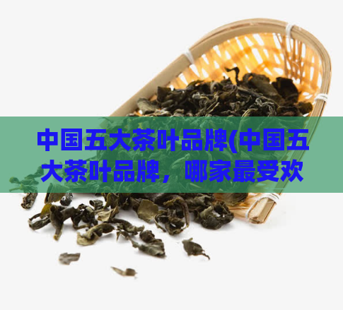 中国五大茶叶品牌(中国五大茶叶品牌,哪家最受欢迎?)