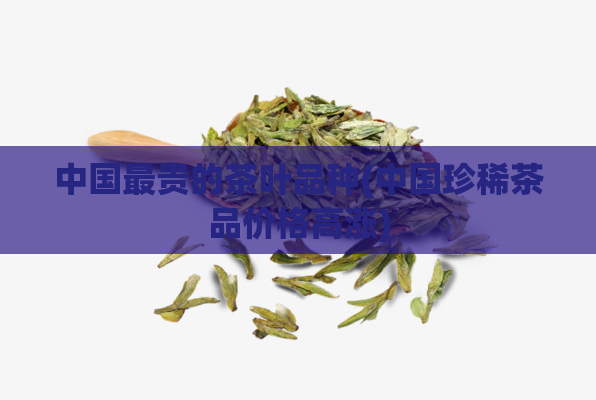 中国最贵的茶叶品种(中国珍稀茶品价格高涨)