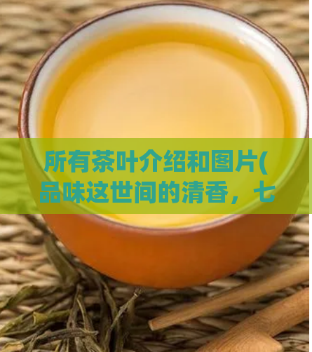 所有茶叶介绍和图片(品味这世间的清香,七种珍贵的中国茶叶等你来品尝)