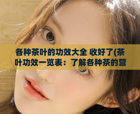 各种茶叶的功效大全 收好了(茶叶功效一览表：了解各种茶的营养价值)