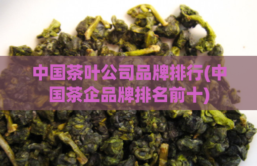 中国茶叶公司品牌排行(中国茶企品牌排名前十)