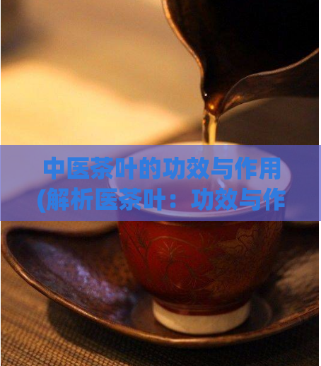 中医茶叶的功效与作用(解析医茶叶:功效与作用)