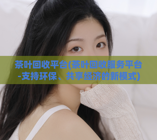 茶叶回收平台(茶叶回收服务平台-支持环保、共享经济的新模式)