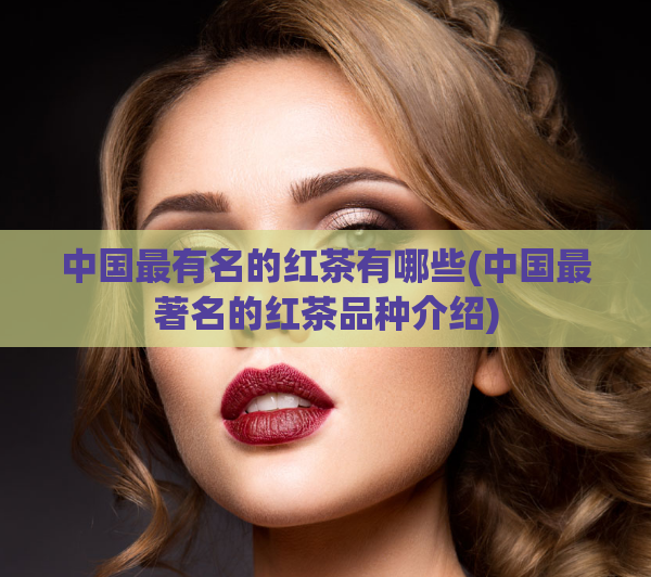中国最有名的红茶有哪些(中国最著名的红茶品种介绍)