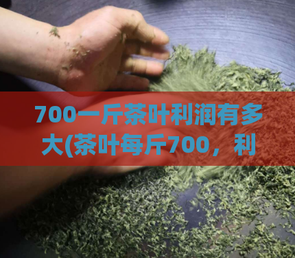 700一斤茶叶利润有多大(茶叶每斤700，利润惊人)