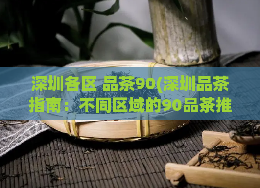 深圳各区 品茶90(深圳品茶指南：不同区域的90品茶推荐)
