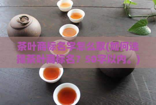 茶叶商标名字怎么取(如何选择茶叶商标名？50字以内。)