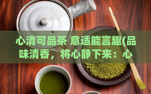 心清可品茶 意适能言趣(品味清香，将心静下来：心清可品茶，打造舒适生活。)