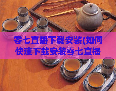 零七直播下载安装(如何快速下载安装零七直播？)