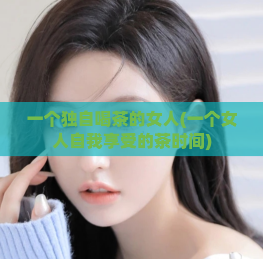 一个独自喝茶的女人(一个女人自我享受的茶时间)