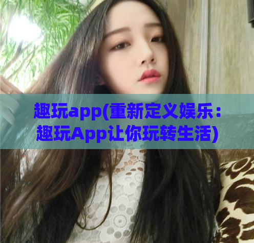 趣玩app(重新定义娱乐：趣玩App让你玩转生活)