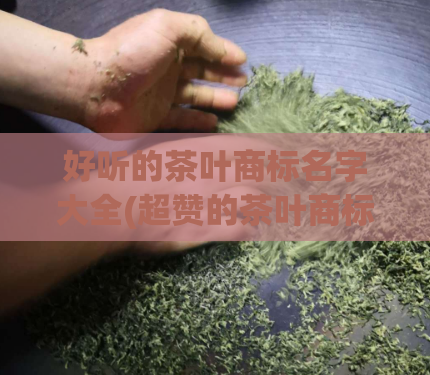 好听的茶叶商标名字大全(超赞的茶叶商标名，让你爱不释手！)