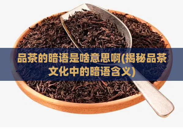 品茶的暗语是啥意思啊(揭秘品茶文化中的暗语含义)