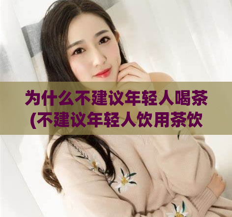 为什么不建议年轻人喝茶(不建议年轻人饮用茶饮，以避免健康风险)