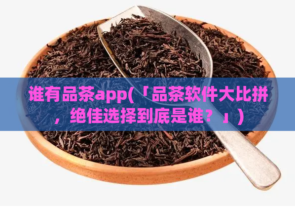 谁有品茶app(「品茶软件大比拼，绝佳选择到底是谁？」)