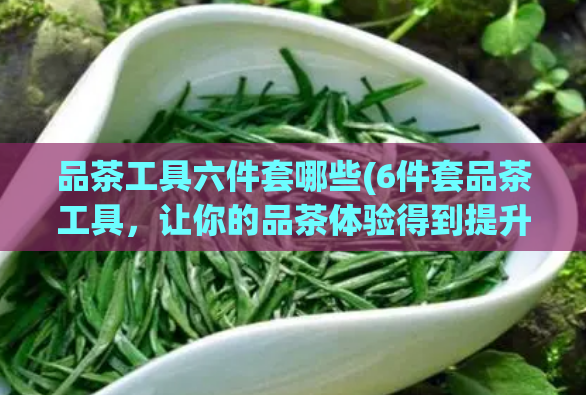 品茶工具六件套哪些(6件套品茶工具，让你的品茶体验得到提升)