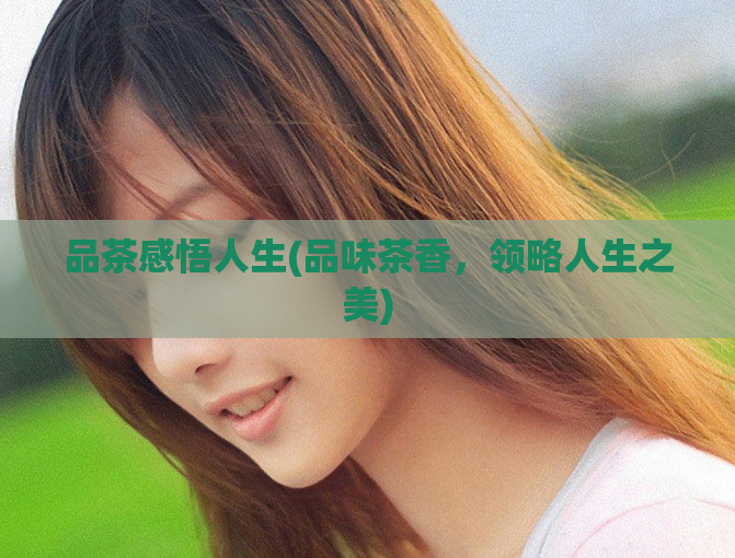 品茶感悟人生(品味茶香，领略人生之美)